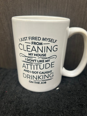 I JUST FIRED MYSELF FROM CLEANING MY HOUSE I DON'T LIKE MY ATTITUDE AND I GOT CAUGHT DRINKING ON THE JOB